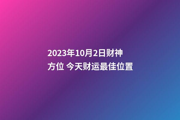 2023年10月2日财神方位 今天财运最佳位置